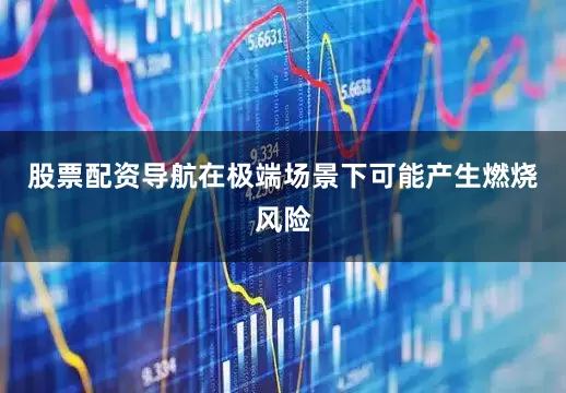 股票配资导航在极端场景下可能产生燃烧风险