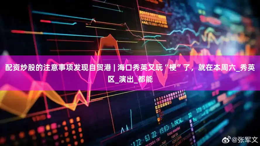 配资炒股的注意事项发现自贸港 | 海口秀英又玩“梗”了，就在本周六_秀英区_演出_都能