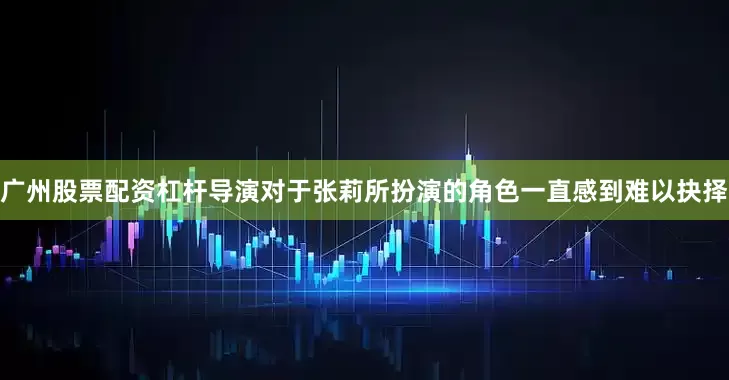 广州股票配资杠杆导演对于张莉所扮演的角色一直感到难以抉择