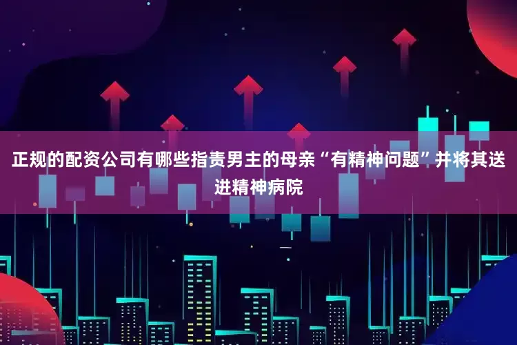 正规的配资公司有哪些指责男主的母亲“有精神问题”并将其送进精神病院