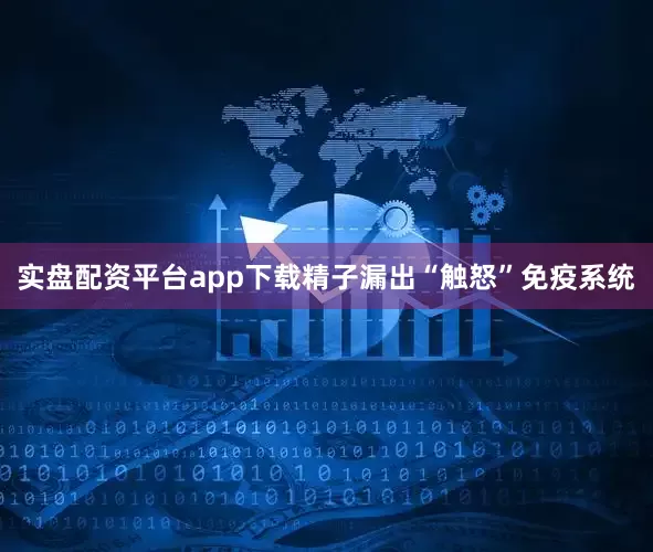 实盘配资平台app下载精子漏出“触怒”免疫系统