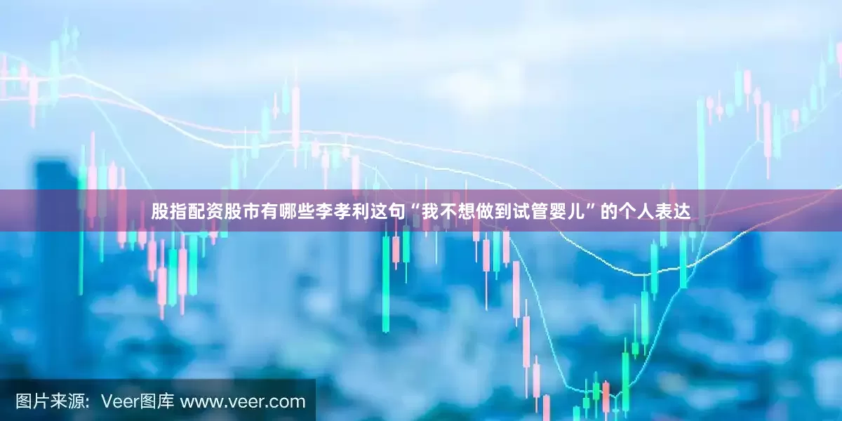 股指配资股市有哪些李孝利这句“我不想做到试管婴儿”的个人表达
