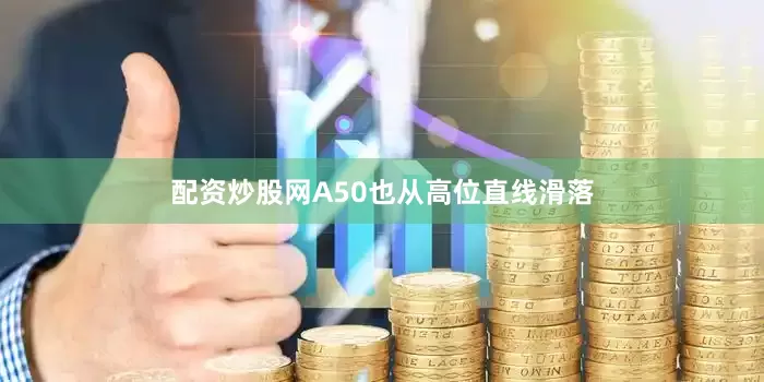 配资炒股网A50也从高位直线滑落