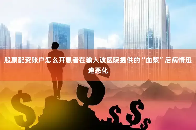 股票配资账户怎么开患者在输入该医院提供的“血浆”后病情迅速恶化