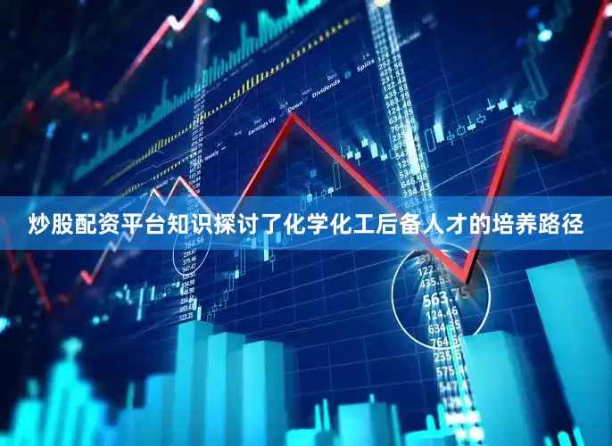 炒股配资平台知识探讨了化学化工后备人才的培养路径