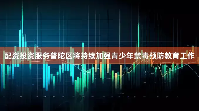 配资投资服务普陀区将持续加强青少年禁毒预防教育工作