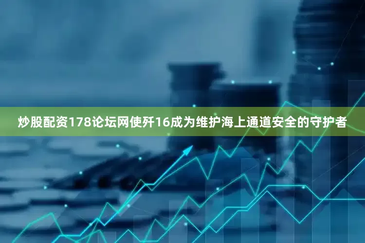 炒股配资178论坛网使歼16成为维护海上通道安全的守护者