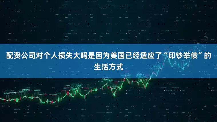 配资公司对个人损失大吗是因为美国已经适应了“印钞举债”的生活方式