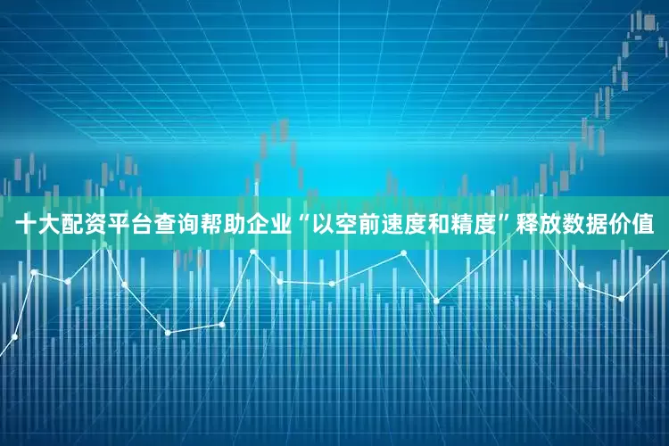 十大配资平台查询帮助企业“以空前速度和精度”释放数据价值