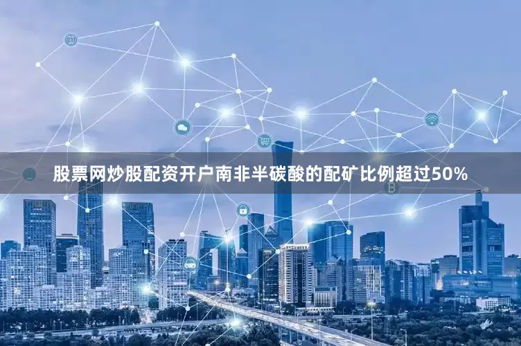 股票网炒股配资开户南非半碳酸的配矿比例超过50%
