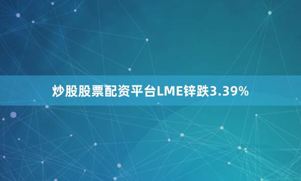 炒股股票配资平台LME锌跌3.39%