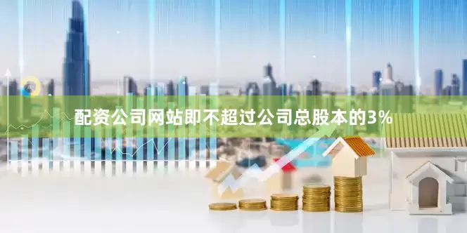 配资公司网站即不超过公司总股本的3%