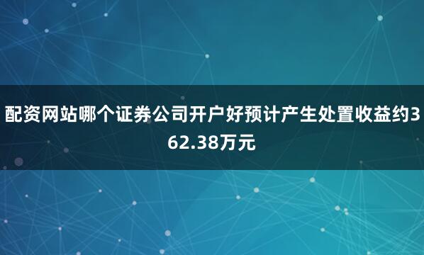 配资网站哪个证券公司开户好预计产生处置收益约362.38万元
