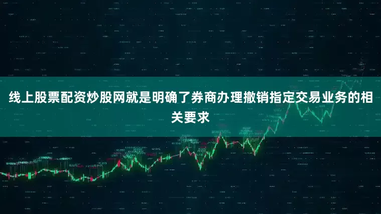 线上股票配资炒股网就是明确了券商办理撤销指定交易业务的相关要求