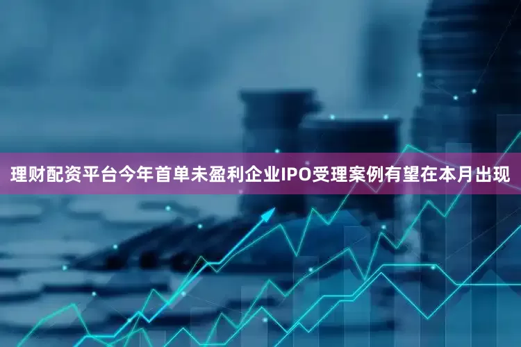 理财配资平台今年首单未盈利企业IPO受理案例有望在本月出现