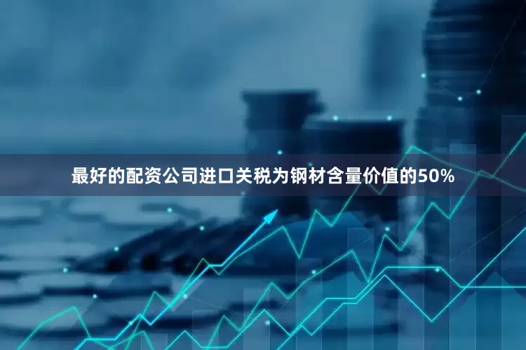 最好的配资公司　　进口关税为钢材含量价值的50%