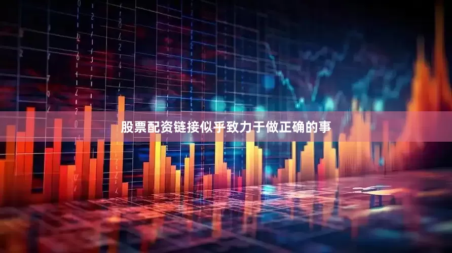 股票配资链接似乎致力于做正确的事