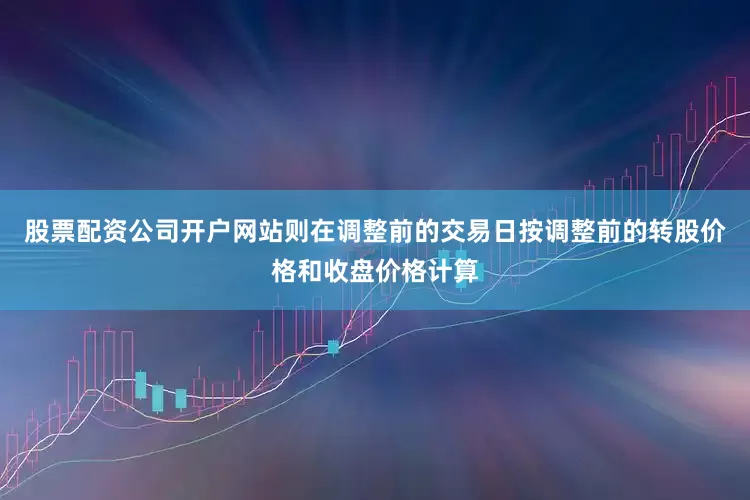 股票配资公司开户网站则在调整前的交易日按调整前的转股价格和收盘价格计算