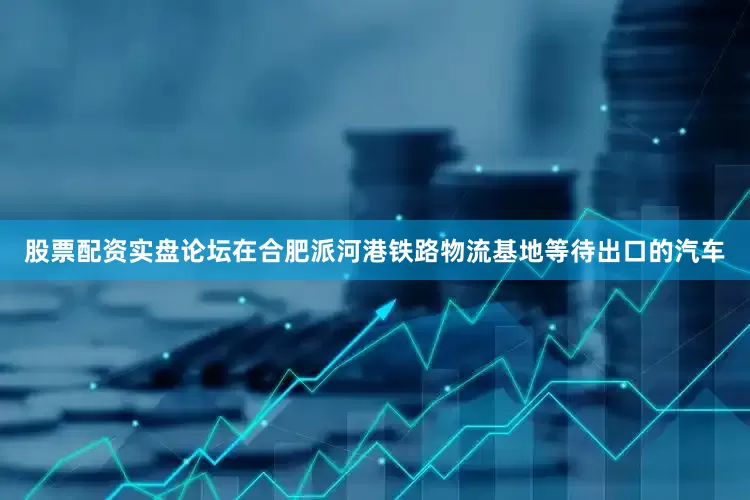 股票配资实盘论坛在合肥派河港铁路物流基地等待出口的汽车