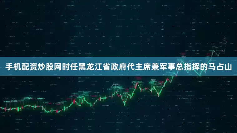 手机配资炒股网时任黑龙江省政府代主席兼军事总指挥的马占山