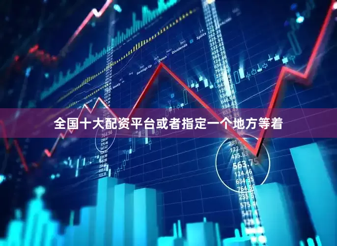 全国十大配资平台或者指定一个地方等着