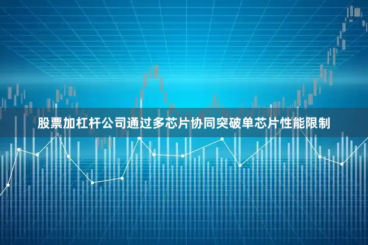 股票加杠杆公司通过多芯片协同突破单芯片性能限制