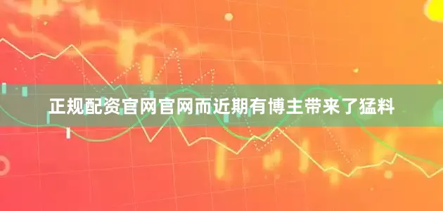 正规配资官网官网而近期有博主带来了猛料