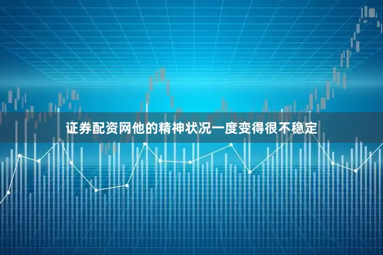 证券配资网他的精神状况一度变得很不稳定