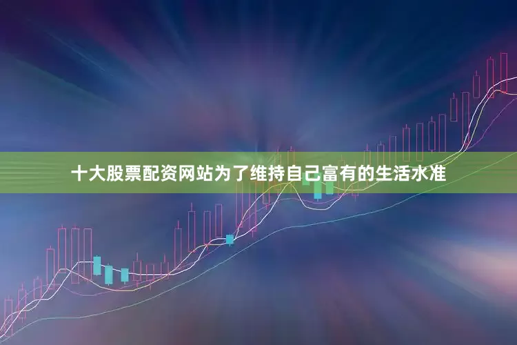 十大股票配资网站为了维持自己富有的生活水准
