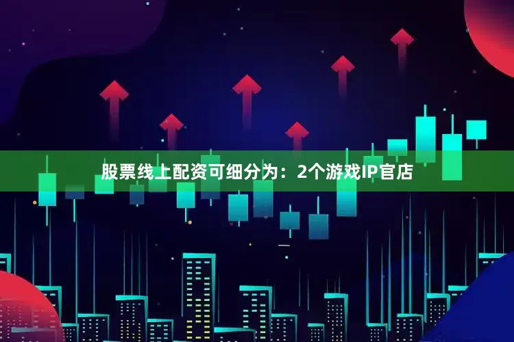 股票线上配资可细分为：2个游戏IP官店