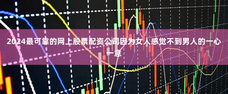 2024最可靠的网上股票配资公司因为女人感觉不到男人的一心一意