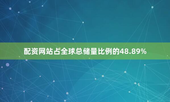 配资网站占全球总储量比例的48.89%