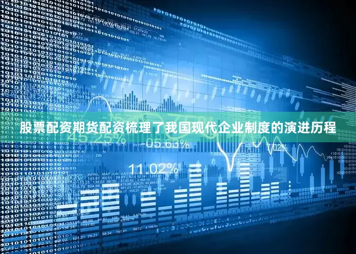 股票配资期货配资梳理了我国现代企业制度的演进历程