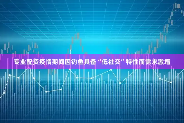 专业配资疫情期间因钓鱼具备“低社交”特性而需求激增