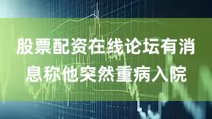 股票配资在线论坛有消息称他突然重病入院
