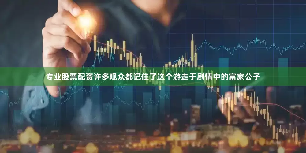 专业股票配资许多观众都记住了这个游走于剧情中的富家公子