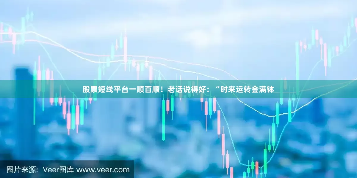 股票短线平台一顺百顺！老话说得好：“时来运转金满钵
