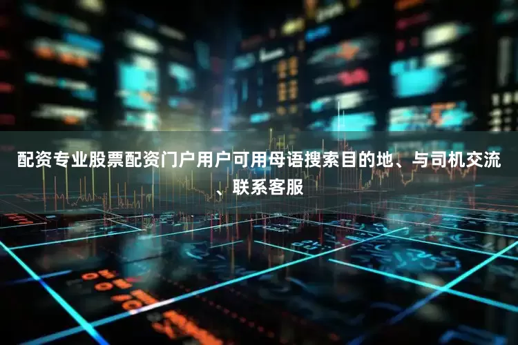 配资专业股票配资门户用户可用母语搜索目的地、与司机交流、联系客服