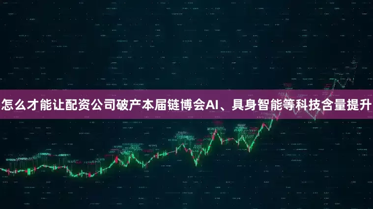 怎么才能让配资公司破产本届链博会AI、具身智能等科技含量提升