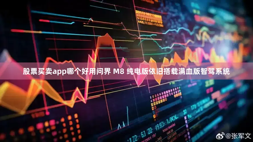 股票买卖app哪个好用问界 M8 纯电版依旧搭载满血版智驾系统