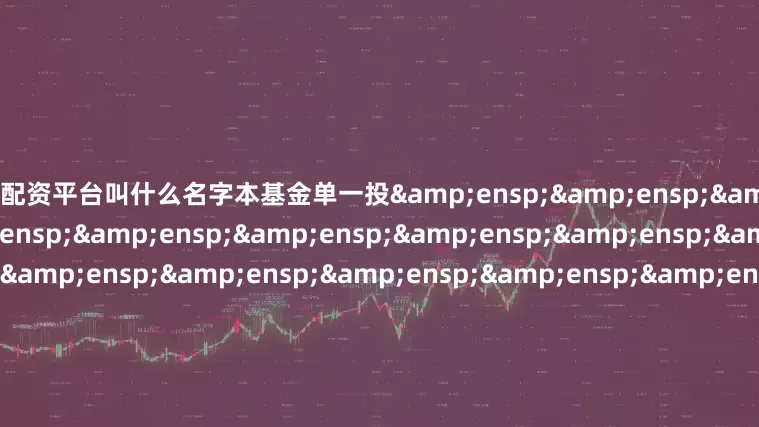 辽宁配资平台叫什么名字本基金单一投&ensp;&ensp;&ensp;&ensp;&ensp;&ensp;&ensp;&ensp;&ensp;&ensp;&ensp;&ensp;&ensp;&ensp;&ensp;&ensp;&ensp;&ensp;&am