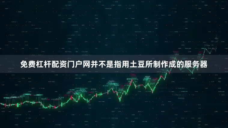 免费杠杆配资门户网并不是指用土豆所制作成的服务器