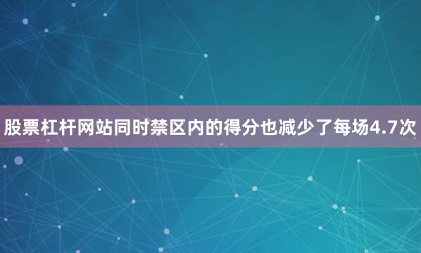 股票杠杆网站同时禁区内的得分也减少了每场4.7次