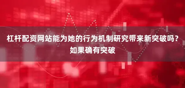 杠杆配资网站能为她的行为机制研究带来新突破吗？如果确有突破