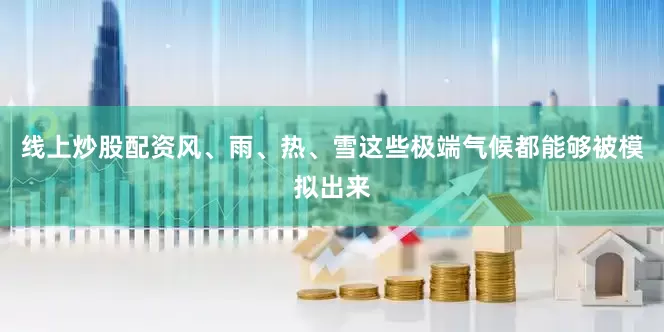 线上炒股配资风、雨、热、雪这些极端气候都能够被模拟出来