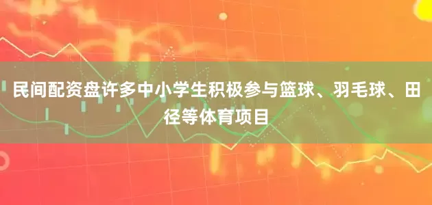 民间配资盘许多中小学生积极参与篮球、羽毛球、田径等体育项目