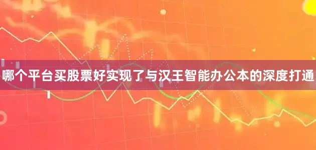 哪个平台买股票好实现了与汉王智能办公本的深度打通