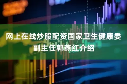 网上在线炒股配资国家卫生健康委副主任郭燕红介绍