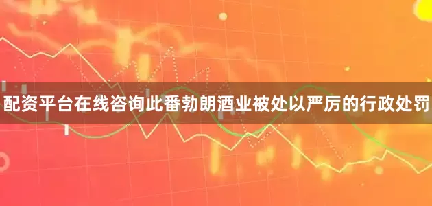 配资平台在线咨询此番勃朗酒业被处以严厉的行政处罚