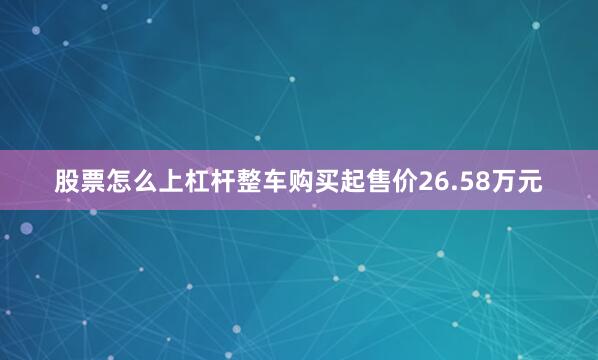 股票怎么上杠杆整车购买起售价26.58万元